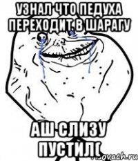 Узнал что педуха переходит в шарагу аш слизу пустил(