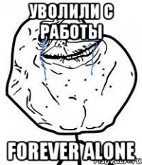 Уволили с работы Forever alone