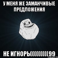 У МЕНЯ ЖЕ ЗАМАНЧИВЫЕ ПРЕДЛОЖЕНИЯ НЕ ИГНОРЬ(((((((((99