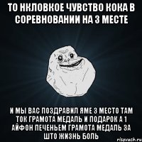 То нкловкое чувство кока в соревновании на 3 месте И мы вас поздравил яме 3 место там ток грамота медаль и подарок а 1 айфон печеньем грамота медаль за што жизнь боль