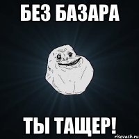 БЕЗ БАЗАРА ТЫ ТАЩЕР!