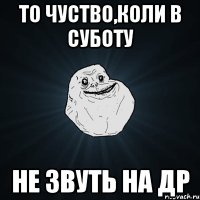 ТО ЧУСТВО,КОЛИ В СУБОТУ не звуть на др