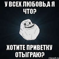 У всех любовь,а я что? Хотите приветку отыграю?