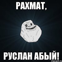 РАХМАТ, РУСЛАН АБЫЙ!