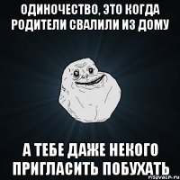 одиночество, это когда родители свалили из дому а тебе даже некого пригласить побухать