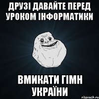 ДРУЗІ ДАВАЙТЕ ПЕРЕД УРОКОМ ІНФОРМАТИКИ ВМИКАТИ ГІМН УКРАЇНИ