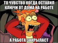 То чувство когда оставил ключи от дома на работе А работа закрыласт