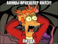 Аннңы Өркешлер килэ!! Пизда.