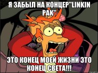 Я забыл на Концер"Linkin Pak" Это конец моей жизни Это конец света!!!