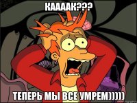 каааак??? теперь мы все умрем)))))