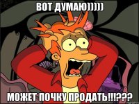 Вот думаю))))) Может почку продать!!!???