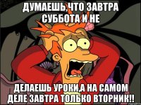 Думаешь,что завтра суббота и не делаешь уроки,а на самом деле завтра только вторник!!