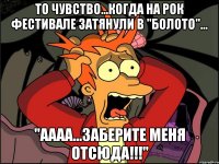 То чувство...когда на РОК фестивале затянули в "болото"... "Аааа...заберите меня отсюда!!!"