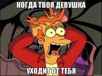 Когда твоя девушка уходит от тебя