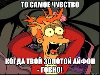 То самое чувство Когда твой золотой айфон - говно!