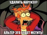 Удалить наргизу? Альтер эго будет мстить!