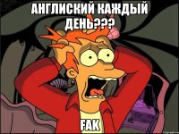 англиский каждый день??? Fak