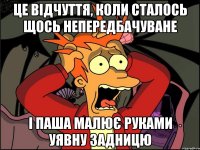 це відчуття, коли сталось щось непередбачуване і Паша малює руками уявну задницю