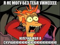 я не могу без тебя ужнеееее юлечка моя я скучаююююююююююююююю