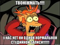 ТВОЮЖМАТЬ!!!! У НАС НЕТ НИ ОДНОЙ НОРМАЛЬНОЙ СТУДИЙНОЙ ЗАПИСИ!!!!!!