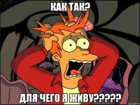 Как так? Для чего я живу?????