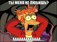 Ты меня не любишь? ААААААААААААА.....