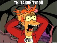 Ты такой тупой СУКА