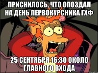 приснилось, что опоздал на день первокурсника гхф 25 сентября 16:30 около главного входа