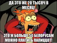 да это же 20 тысяч в месяц! это ж больше 50 белорусам можно платить папиццот!