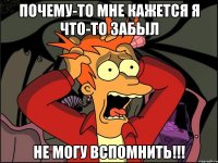 Почему-то мне кажется я что-то забыл Не могу вспомнить!!!