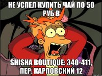 Не успел купить чай по 50 руб в Shisha Boutique: 340-411, пер. Карповский 12