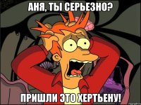 Аня, ты серьезно? Пришли это ХЕРТЬЕНУ!