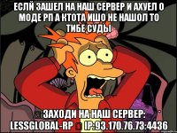 Еслй зашел на наш сервер и ахуел о моде рп а ктота ишо не нашол то тибе суды ✅ заходи на наш сервер: LessGlobal-Rp ✅ IP:93.170.76.73:4436