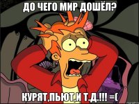 До чего мир дошёл? курят,пьют,и т.д.!!! =(