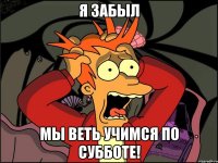 Я забыл Мы веть учимся по субботе!