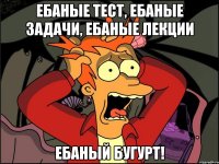 ебаные тест, ебаные задачи, ебаные лекции ебаный бугурт!