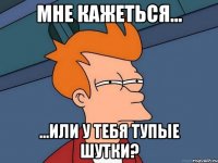 Мне кажеться... ...или у тебя тупые шутки?