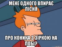 Мене одного впирає пісня про коника з зіркою на лобі?