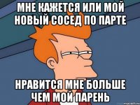 Мне кажется или мой новый сосед по парте Нравится мне больше чем мой парень