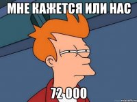 мне кажется или нас 72 000