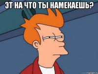 эт на что ты намекаешь? 