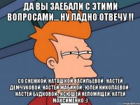 да вы заебали с этими вопросами... ну ладно отвечу !! со Снежкой, Наташкой Васильевой , Настей Демчуковой, Настей Жабиной , Юлей Николаевой , Настей Будковой , Ксюшей Непомящей, Катей Максименко ;)