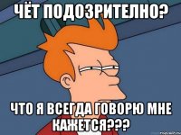 Чёт подозрително? Что я всегда говорю мне кажется???