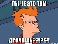 ты че это там дрочишь??!?!?!