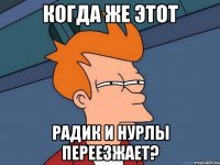 когда же этот Радик и Нурлы переезжает?