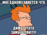 Мне одному кажется, что Димы чтото замышляют!?