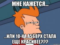 МНЕ КАЖЕТСЯ... ...ИЛИ 10-КА а568рх СТАЛА ЕЩЕ КРАСИВЕЕ???