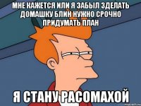 мне кажется или я забыл зделать домашку блин нужно срочно придумать план я стану расомахой