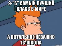 9-"Б" самый лучший класс в мире а остальное неважно 13-школа