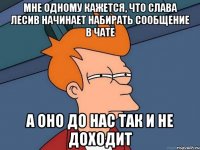 Мне одному кажется, что Слава Лесив начинает набирать сообщение в чате А оно до нас так и не доходит